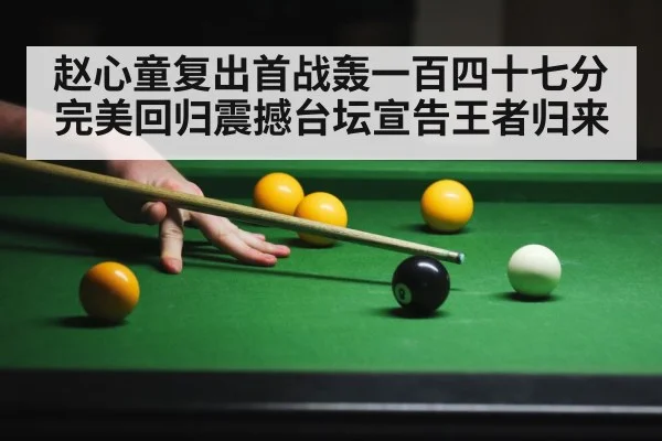 赵心童复出首战轰一百四十七分完美回归震撼台坛宣告王者归来