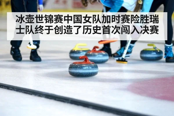 冰壶世锦赛中国女队加时赛险胜瑞士队终于创造了历史首次闯入决赛