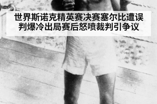 世界斯诺克精英赛决赛塞尔比遭误判爆冷出局赛后怒喷裁判引争议
