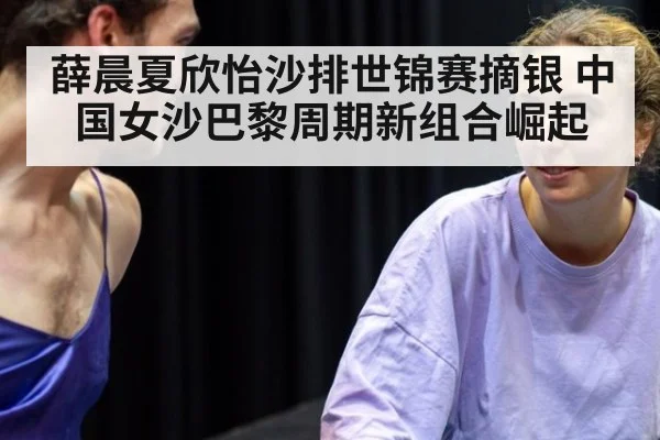 薛晨夏欣怡沙排世锦赛摘银 中国女沙巴黎周期新组合崛起